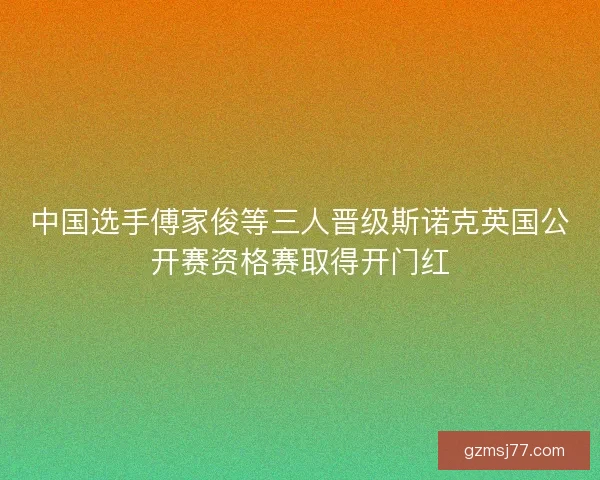中国选手傅家俊等三人晋级斯诺克英国公开赛资格赛取得开门红
