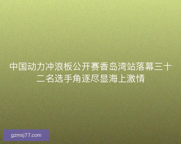 中国动力冲浪板公开赛香岛湾站落幕三十二名选手角逐尽显海上激情