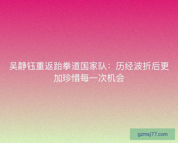 吴静钰重返跆拳道国家队：历经波折后更加珍惜每一次机会
