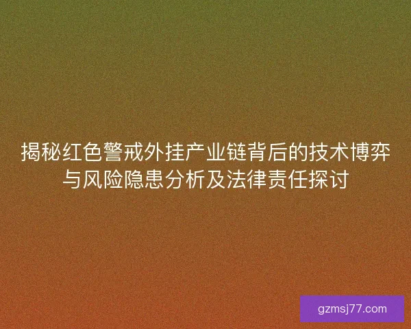 揭秘红色警戒外挂产业链背后的技术博弈与风险隐患分析及法律责任探讨