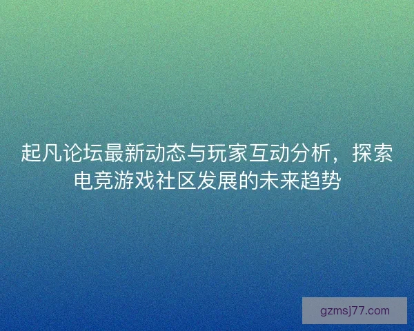 起凡论坛最新动态与玩家互动分析，探索电竞游戏社区发展的未来趋势