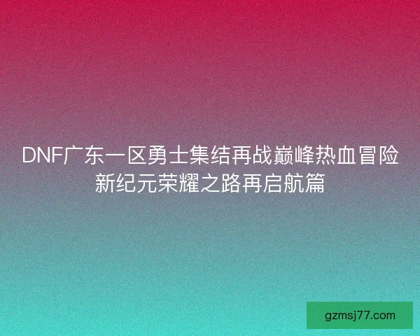 DNF广东一区勇士集结再战巅峰热血冒险新纪元荣耀之路再启航篇